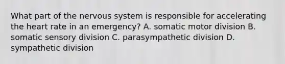 What part of the nervous system is responsible for accelerating the heart rate in an emergency? A. somatic motor division B. somatic sensory division C. parasympathetic division D. sympathetic division