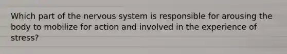 Which part of the nervous system is responsible for arousing the body to mobilize for action and involved in the experience of stress?