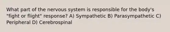 What part of the nervous system is responsible for the body's "fight or flight" response? A) Sympathetic B) Parasympathetic C) Peripheral D) Cerebrospinal