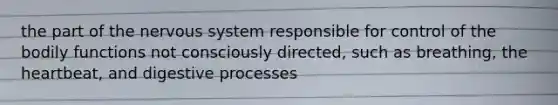 the part of the nervous system responsible for control of the bodily functions not consciously directed, such as breathing, the heartbeat, and digestive processes