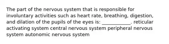 The part of the nervous system that is responsible for involuntary activities such as heart rate, breathing, digestion, and dilation of the pupils of the eyes is: ____________. reticular activating system central nervous system peripheral nervous system autonomic nervous system