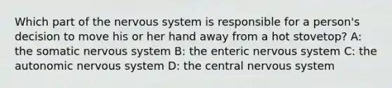 Which part of the nervous system is responsible for a person's decision to move his or her hand away from a hot stovetop? A: the somatic nervous system B: the enteric nervous system C: the autonomic nervous system D: the central nervous system