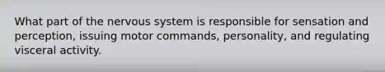What part of the nervous system is responsible for sensation and perception, issuing motor commands, personality, and regulating visceral activity.