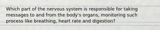 Which part of the nervous system is responsible for taking messages to and from the body's organs, monitoring such process like breathing, heart rate and digestion?