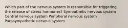 Which part of the nervous system is responsible for triggering the release of stress hormones? Sympathetic nervous system Central nervous system Peripheral nervous system Parasympathetic nervous system