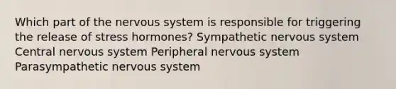 Which part of the nervous system is responsible for triggering the release of stress hormones? Sympathetic nervous system Central nervous system Peripheral nervous system Parasympathetic nervous system