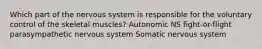 Which part of the nervous system is responsible for the voluntary control of the skeletal muscles? Autonomic NS fight-or-flight parasympathetic nervous system Somatic nervous system