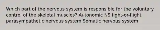 Which part of the nervous system is responsible for the voluntary control of the skeletal muscles? Autonomic NS fight-or-flight parasympathetic nervous system Somatic nervous system