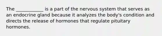 The ____________ is a part of the nervous system that serves as an endocrine gland because it analyzes the body's condition and directs the release of hormones that regulate pituitary hormones.