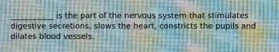 ___________ is the part of the nervous system that stimulates digestive secretions, slows the heart, constricts the pupils and dilates blood vessels.