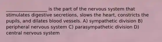 __________________ is the part of the nervous system that stimulates digestive secretions, slows the heart, constricts the pupils, and dilates blood vessels. A) sympathetic division B) peripheral nervous system C) parasympathetic division D) central nervous system