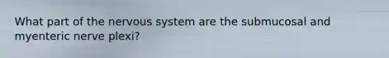 What part of the nervous system are the submucosal and myenteric nerve plexi?