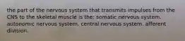 the part of the nervous system that transmits impulses from the CNS to the skeletal muscle is the: somatic nervous system. autonomic nervous system. central nervous system. afferent division.