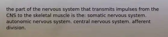 the part of the nervous system that transmits impulses from the CNS to the skeletal muscle is the: somatic nervous system. autonomic nervous system. central nervous system. afferent division.