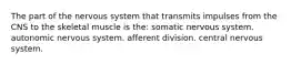 The part of the nervous system that transmits impulses from the CNS to the skeletal muscle is the: somatic nervous system. autonomic nervous system. afferent division. central nervous system.