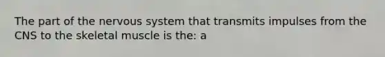 The part of the <a href='https://www.questionai.com/knowledge/kThdVqrsqy-nervous-system' class='anchor-knowledge'>nervous system</a> that transmits impulses from the CNS to the skeletal muscle is the: a