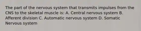 The part of the nervous system that transmits impulses from the CNS to the skeletal muscle is: A. Central nervous system B. Afferent division C. Automatic nervous system D. Somatic Nervous system