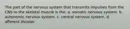 The part of the nervous system that transmits impulses from the CNS to the skeletal muscle is the: a. somatic nervous system. b. autonomic nervous system. c. central nervous system. d. afferent division