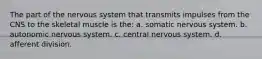 The part of the nervous system that transmits impulses from the CNS to the skeletal muscle is the: a. somatic nervous system. b. autonomic nervous system. c. central nervous system. d. afferent division.