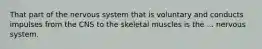 That part of the nervous system that is voluntary and conducts impulses from the CNS to the skeletal muscles is the ... nervous system.