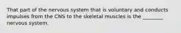 That part of the nervous system that is voluntary and conducts impulses from the CNS to the skeletal muscles is the ________ nervous system.