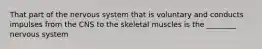 That part of the nervous system that is voluntary and conducts impulses from the CNS to the skeletal muscles is the ________ nervous system