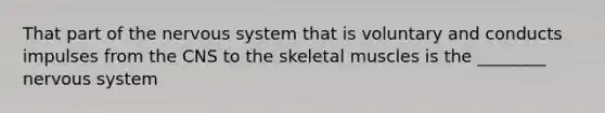 That part of the nervous system that is voluntary and conducts impulses from the CNS to the skeletal muscles is the ________ nervous system