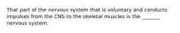 That part of the nervous system that is voluntary and conducts impulses from the CNS to the skeletal muscles is the _______ nervous system.