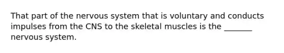 That part of the nervous system that is voluntary and conducts impulses from the CNS to the skeletal muscles is the _______ nervous system.