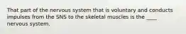 That part of the nervous system that is voluntary and conducts impulses from the SNS to the skeletal muscles is the ____ nervous system.