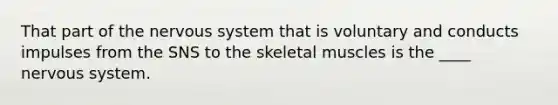 That part of the nervous system that is voluntary and conducts impulses from the SNS to the skeletal muscles is the ____ nervous system.