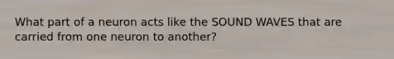 What part of a neuron acts like the SOUND WAVES that are carried from one neuron to another?
