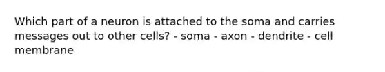 Which part of a neuron is attached to the soma and carries messages out to other cells? - soma - axon - dendrite - cell membrane