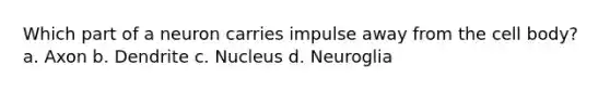 Which part of a neuron carries impulse away from the cell body? a. Axon b. Dendrite c. Nucleus d. Neuroglia