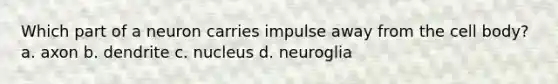 Which part of a neuron carries impulse away from the cell body? a. axon b. dendrite c. nucleus d. neuroglia