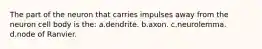 The part of the neuron that carries impulses away from the neuron cell body is the: a.dendrite. b.axon. c.neurolemma. d.node of Ranvier.