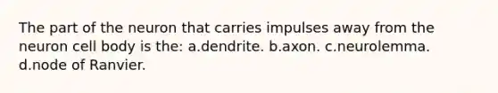 The part of the neuron that carries impulses away from the neuron cell body is the: a.dendrite. b.axon. c.neurolemma. d.node of Ranvier.