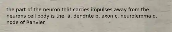 the part of the neuron that carries impulses away from the neurons cell body is the: a. dendrite b. axon c. neurolemma d. node of Ranvier