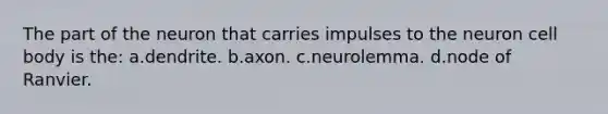 The part of the neuron that carries impulses to the neuron cell body is the: a.dendrite. b.axon. c.neurolemma. d.node of Ranvier.