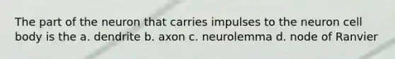 The part of the neuron that carries impulses to the neuron cell body is the a. dendrite b. axon c. neurolemma d. node of Ranvier