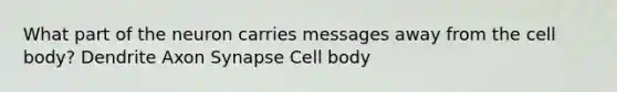 What part of the neuron carries messages away from the cell body? Dendrite Axon Synapse Cell body