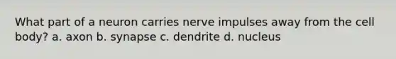 What part of a neuron carries nerve impulses away from the cell body? a. axon b. synapse c. dendrite d. nucleus