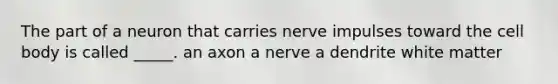 The part of a neuron that carries nerve impulses toward the cell body is called _____. an axon a nerve a dendrite white matter