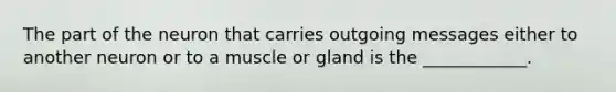 The part of the neuron that carries outgoing messages either to another neuron or to a muscle or gland is the ____________.