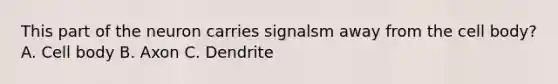 This part of the neuron carries signalsm away from the cell body? A. Cell body B. Axon C. Dendrite