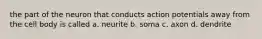the part of the neuron that conducts action potentials away from the cell body is called a. neurite b. soma c. axon d. dendrite