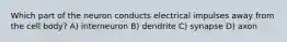 Which part of the neuron conducts electrical impulses away from the cell body? A) interneuron B) dendrite C) synapse D) axon