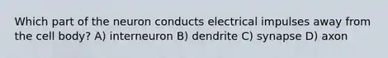 Which part of the neuron conducts electrical impulses away from the cell body? A) interneuron B) dendrite C) synapse D) axon