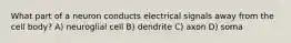 What part of a neuron conducts electrical signals away from the cell body? A) neuroglial cell B) dendrite C) axon D) soma