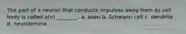 The part of a neuron that conducts impulses away from its cell body is called a(n) ________. a. axon b. Schwann cell c. dendrite d. neurolemma